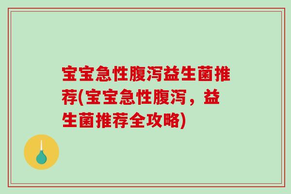 宝宝急性腹泻益生菌推荐(宝宝急性腹泻，益生菌推荐全攻略)