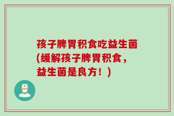 孩子脾胃积食吃益生菌(缓解孩子脾胃积食，益生菌是良方！)