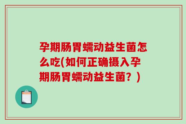 孕期肠胃蠕动益生菌怎么吃(如何正确摄入孕期肠胃蠕动益生菌？)