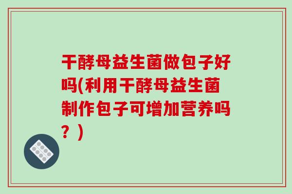 干酵母益生菌做包子好吗(利用干酵母益生菌制作包子可增加营养吗？)