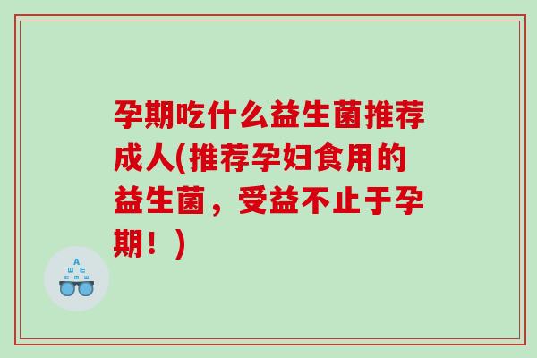 孕期吃什么益生菌推荐成人(推荐孕妇食用的益生菌，受益不止于孕期！)