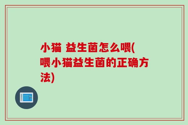 小猫 益生菌怎么喂(喂小猫益生菌的正确方法)