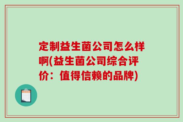定制益生菌公司怎么样啊(益生菌公司综合评价：值得信赖的品牌)