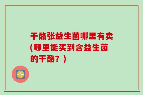 干酪张益生菌哪里有卖(哪里能买到含益生菌的干酪？)