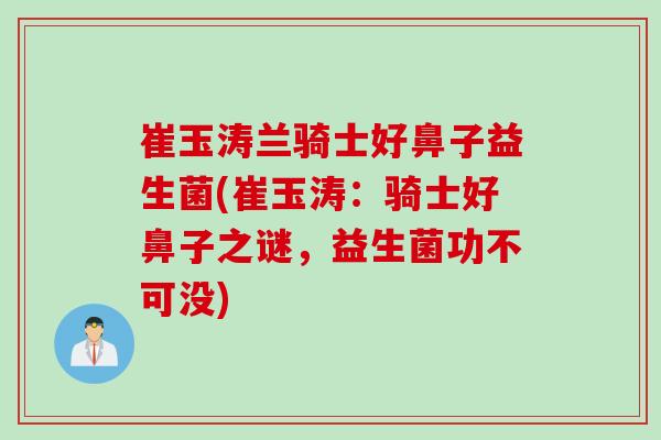 崔玉涛兰骑士好鼻子益生菌(崔玉涛：骑士好鼻子之谜，益生菌功不可没)
