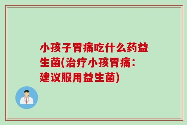 小孩子胃痛吃什么药益生菌(治疗小孩胃痛：建议服用益生菌)