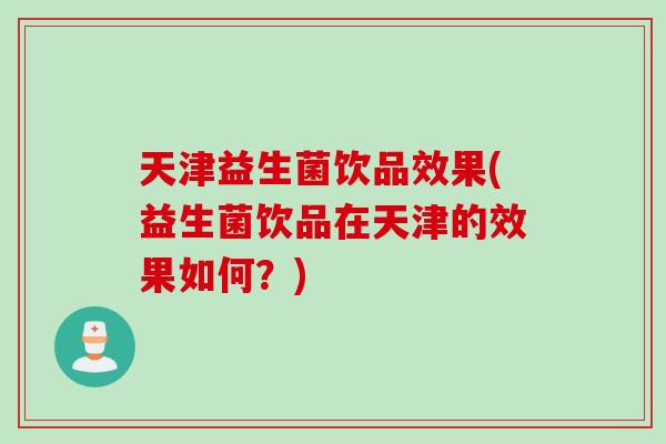 天津益生菌饮品效果(益生菌饮品在天津的效果如何?) 天津益生菌饮品效果(益生菌饮品在天津的效果如何?)