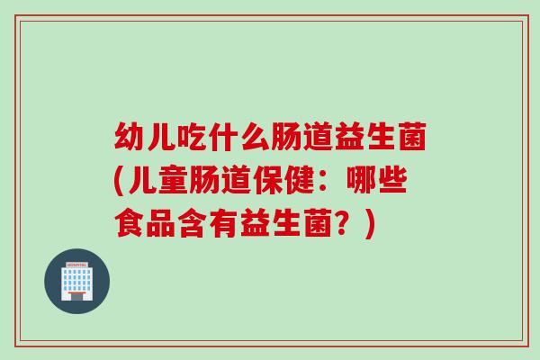 幼儿吃什么肠道益生菌(儿童肠道保健：哪些食品含有益生菌？)