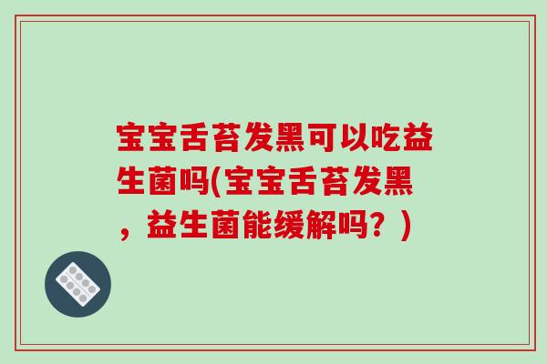 宝宝舌苔发黑可以吃益生菌吗(宝宝舌苔发黑，益生菌能缓解吗？)