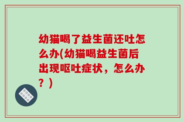 幼猫喝了益生菌还吐怎么办(幼猫喝益生菌后出现症状,怎么办?) 幼猫喝了益生菌还吐怎么办(幼猫喝益生菌后出现症状,怎么办?)