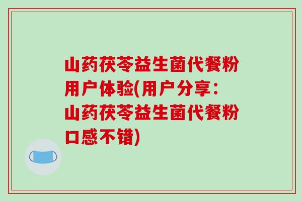 山药茯苓益生菌代餐粉用户体验(用户分享：山药茯苓益生菌代餐粉口感不错)