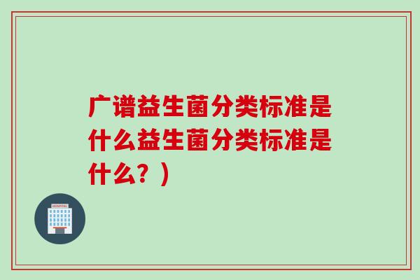 广谱益生菌分类标准是什么益生菌分类标准是什么？)