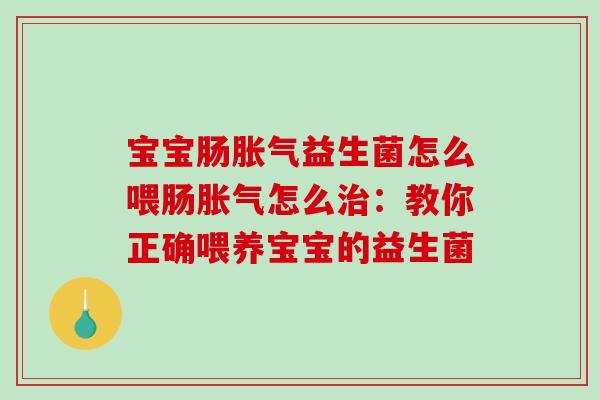 宝宝肠胀气益生菌怎么喂肠胀气怎么治：教你正确喂养宝宝的益生菌