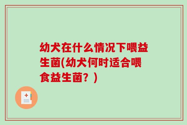 幼犬在什么情况下喂益生菌(幼犬何时适合喂食益生菌?) 幼犬在什么情况下喂益生菌(幼犬何时适合喂食益生菌?)