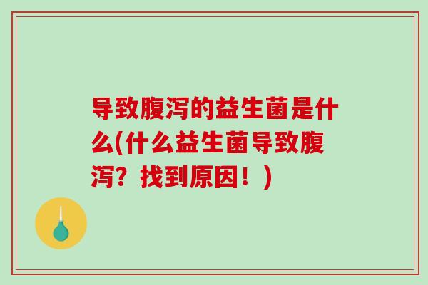 导致腹泻的益生菌是什么(什么益生菌导致腹泻？找到原因！)