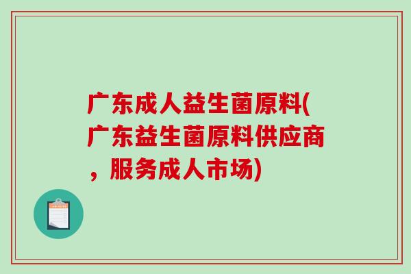 广东成人益生菌原料(广东益生菌原料供应商，服务成人市场)