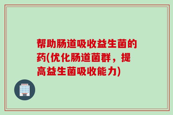 帮助肠道吸收益生菌的药(优化肠道菌群，提高益生菌吸收能力)