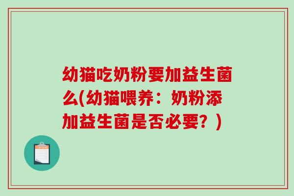 幼猫吃奶粉要加益生菌么(幼猫喂养：奶粉添加益生菌是否必要？)