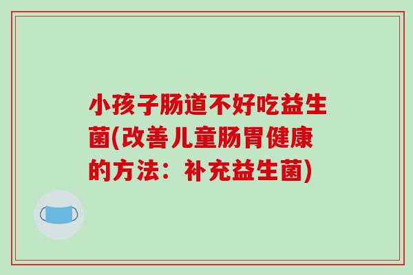 小孩子肠道不好吃益生菌(改善儿童肠胃健康的方法：补充益生菌)
