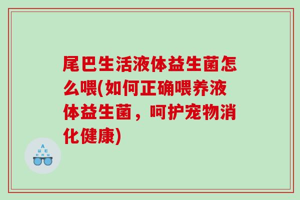尾巴生活液体益生菌怎么喂(如何正确喂养液体益生菌，呵护宠物消化健康)