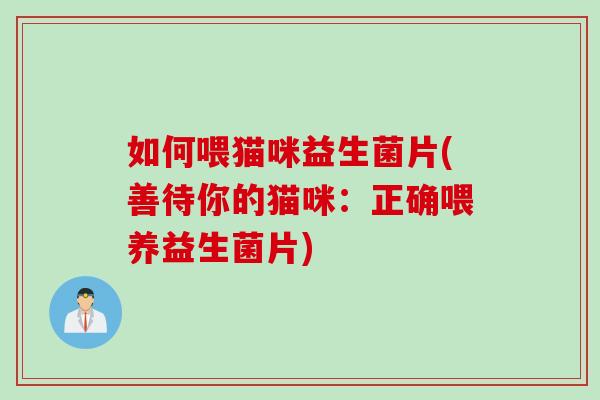 如何喂猫咪益生菌片(善待你的猫咪：正确喂养益生菌片)