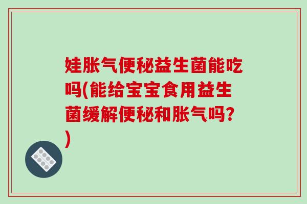 娃胀气便秘益生菌能吃吗(能给宝宝食用益生菌缓解便秘和胀气吗？)