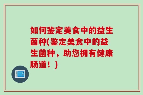 如何鉴定美食中的益生菌种(鉴定美食中的益生菌种，助您拥有健康肠道！)