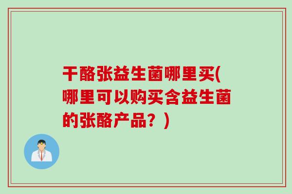 干酪张益生菌哪里买(哪里可以购买含益生菌的张酪产品？)