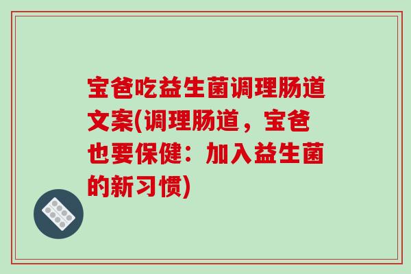 宝爸吃益生菌调理肠道文案(调理肠道,宝爸也要保健:加入益生菌的新习惯) 宝爸吃益生菌调理肠道文案(调理肠道,宝爸也要保健:加入益生菌的新习惯)