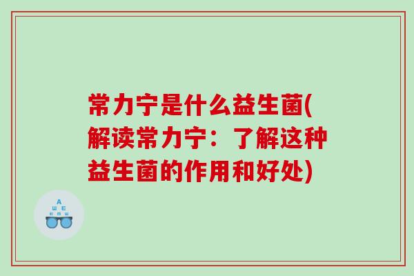常力宁是什么益生菌(解读常力宁：了解这种益生菌的作用和好处)