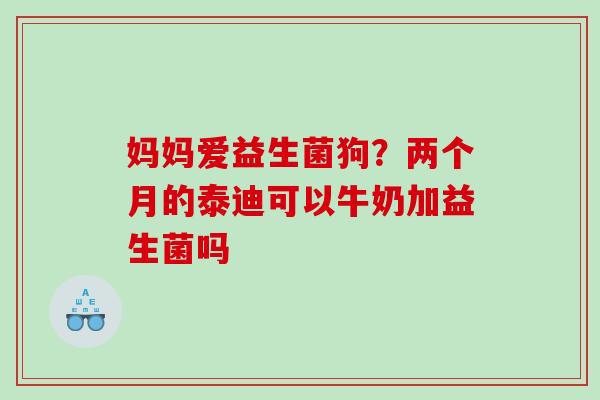 妈妈爱益生菌狗？两个月的泰迪可以牛奶加益生菌吗