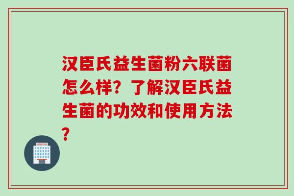 汉臣氏益生菌粉六联菌怎么样？了解汉臣氏益生菌的功效和使用方法？