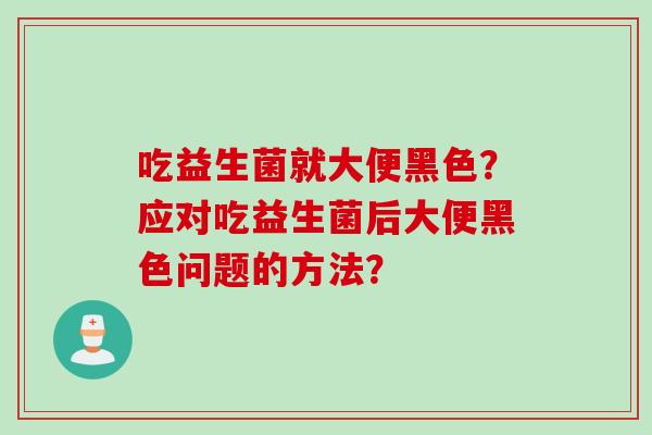 吃益生菌就大便黑色？应对吃益生菌后大便黑色问题的方法？