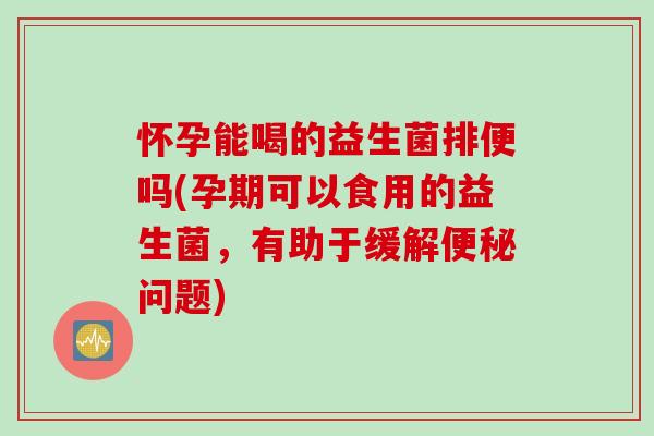 怀孕能喝的益生菌排便吗(孕期可以食用的益生菌，有助于缓解便秘问题)