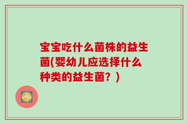 宝宝吃什么菌株的益生菌(婴幼儿应选择什么种类的益生菌？)
