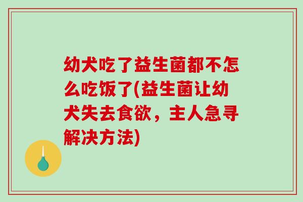 幼犬吃了益生菌都不怎么吃饭了(益生菌让幼犬失去食欲，主人急寻解决方法)