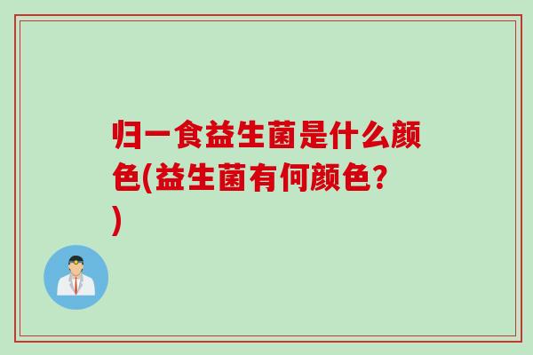 归一食益生菌是什么颜色(益生菌有何颜色？)