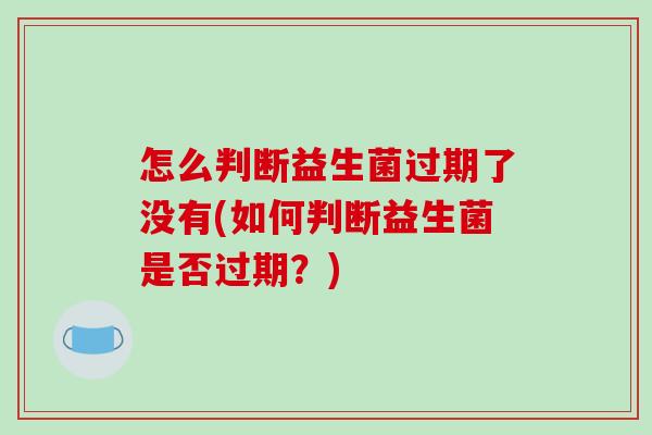 怎么判断益生菌过期了没有(如何判断益生菌是否过期？)