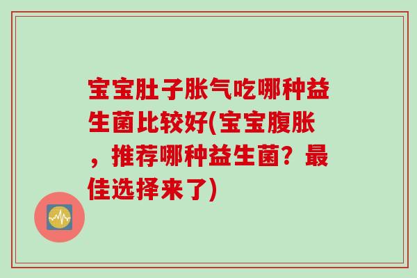 宝宝肚子吃哪种益生菌比较好(宝宝,推荐哪种益生菌?佳选择来了) 宝宝肚子吃哪种益生菌比较好(宝宝,推荐哪种益生菌?佳选择来了)