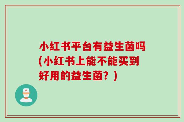 小红书平台有益生菌吗(小红书上能不能买到好用的益生菌？)
