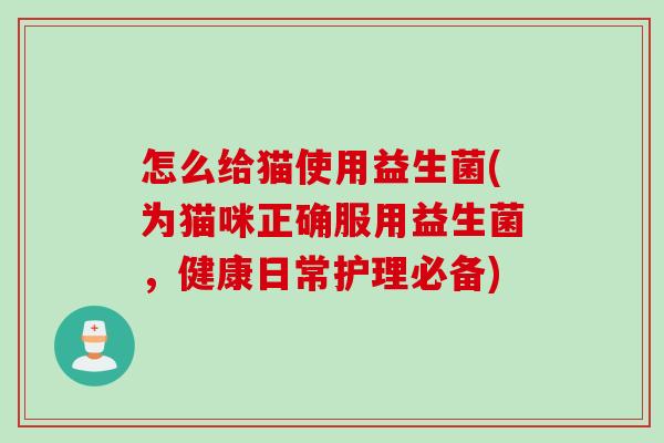 怎么给猫使用益生菌(为猫咪正确服用益生菌，健康日常护理必备)