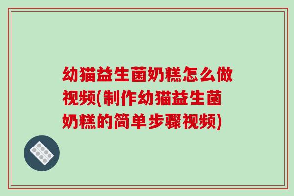 幼猫益生菌奶糕怎么做视频(制作幼猫益生菌奶糕的简单步骤视频)