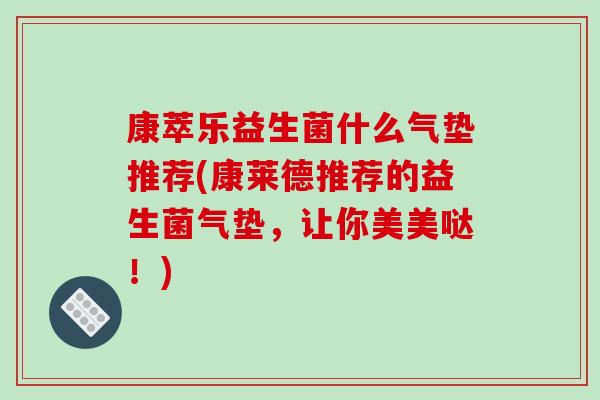 康萃乐益生菌什么气垫推荐(康莱德推荐的益生菌气垫，让你美美哒！)