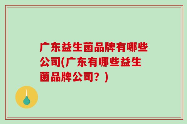 广东益生菌品牌有哪些公司(广东有哪些益生菌品牌公司？)