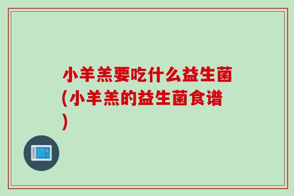 小羊羔要吃什么益生菌(小羊羔的益生菌食谱)