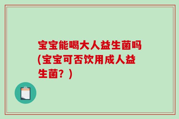 宝宝能喝大人益生菌吗(宝宝可否饮用成人益生菌？)