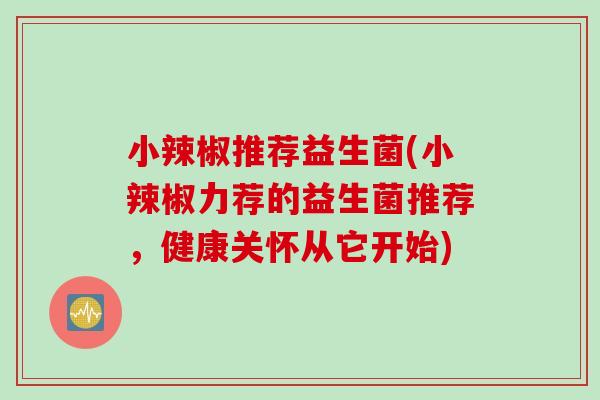 小辣椒推荐益生菌(小辣椒力荐的益生菌推荐，健康关怀从它开始)
