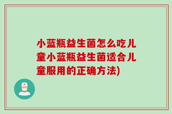 小蓝瓶益生菌怎么吃儿童小蓝瓶益生菌适合儿童服用的正确方法)