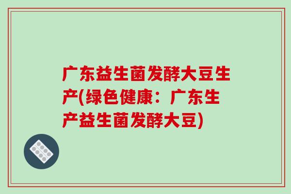 广东益生菌发酵大豆生产(绿色健康：广东生产益生菌发酵大豆)