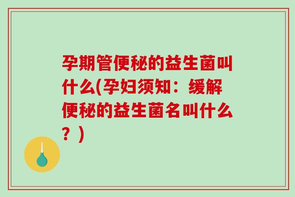 孕期管的益生菌叫什么(孕妇须知：缓解的益生菌名叫什么？)